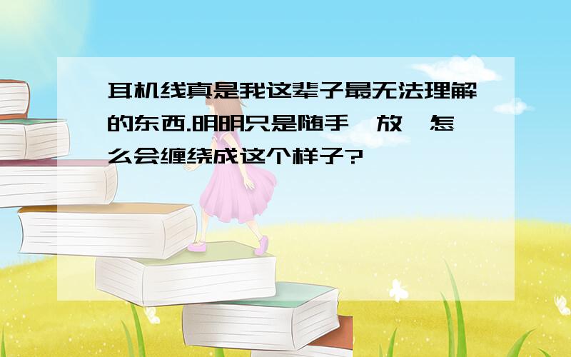 耳机线真是我这辈子最无法理解的东西.明明只是随手一放,怎么会缠绕成这个样子?