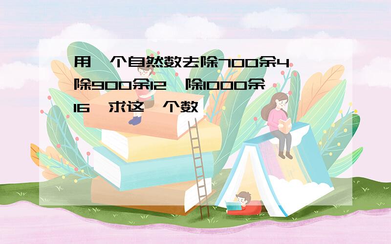 用一个自然数去除700余4,除900余12,除1000余16,求这一个数