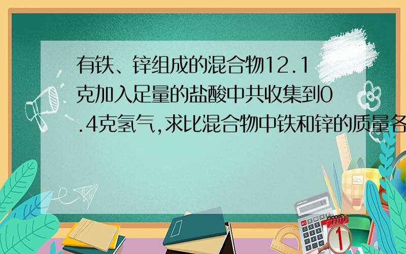 有铁、锌组成的混合物12.1克加入足量的盐酸中共收集到0.4克氢气,求比混合物中铁和锌的质量各为少克�