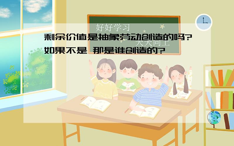 剩余价值是抽象劳动创造的吗?如果不是 那是谁创造的?