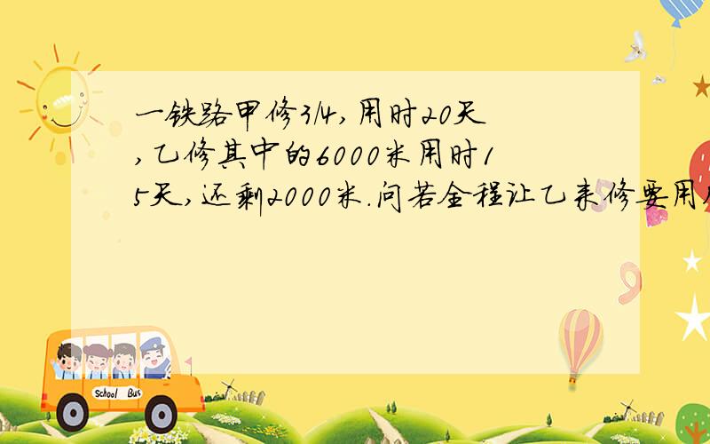 一铁路甲修3／4,用时20天,乙修其中的6000米用时15天,还剩2000米．问若全程让乙来修要用几天?