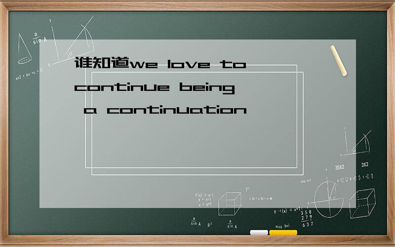 谁知道we love to continue being a continuation