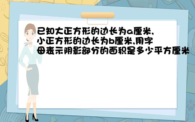 已知大正方形的边长为a厘米,小正方形的边长为b厘米,用字母表示阴影部分的面积是多少平方厘米