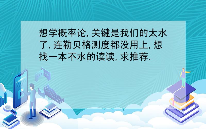 想学概率论,关键是我们的太水了,连勒贝格测度都没用上,想找一本不水的读读,求推荐.