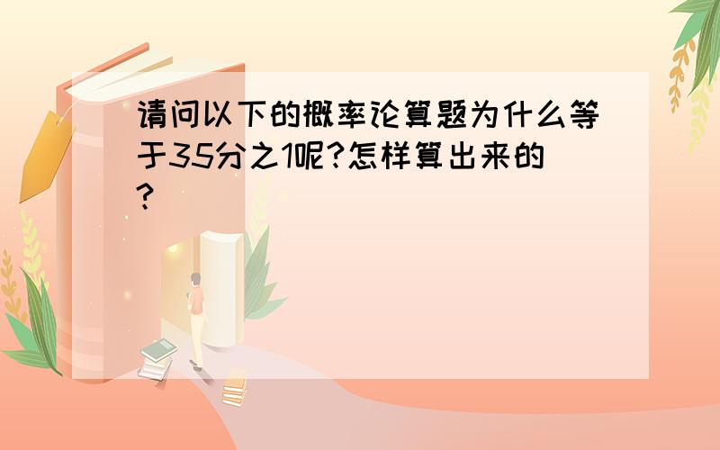 请问以下的概率论算题为什么等于35分之1呢?怎样算出来的?