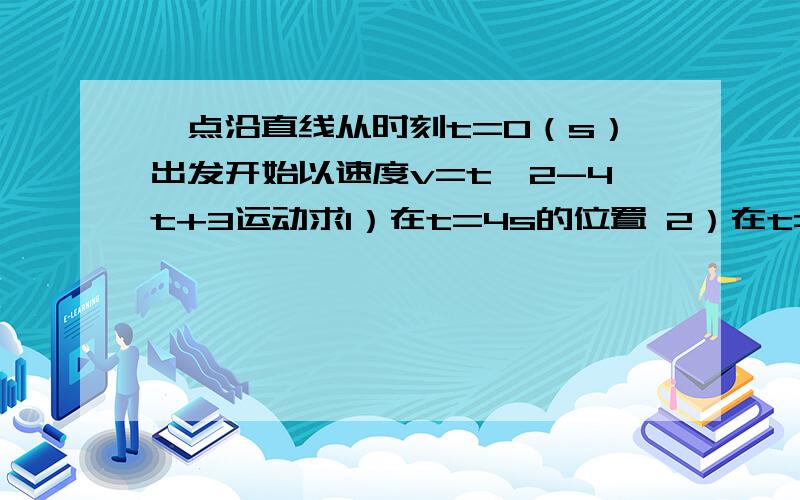 一点沿直线从时刻t=0（s）出发开始以速度v=t^2-4t+3运动求1）在t=4s的位置 2）在t=4s时的运动路程