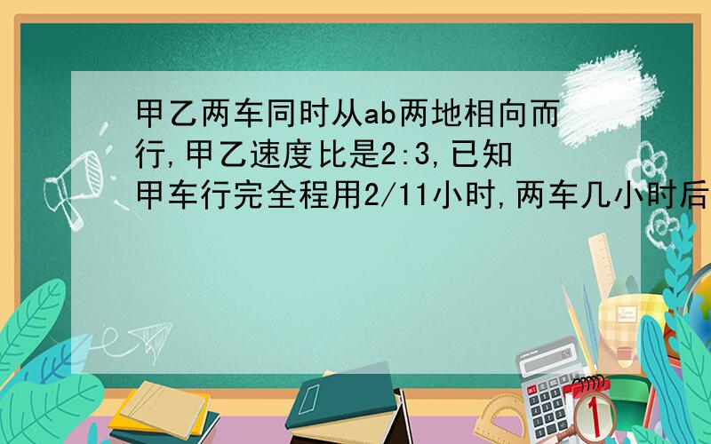 甲乙两车同时从ab两地相向而行,甲乙速度比是2:3,已知甲车行完全程用2/11小时,两车几小时后在途中相遇?