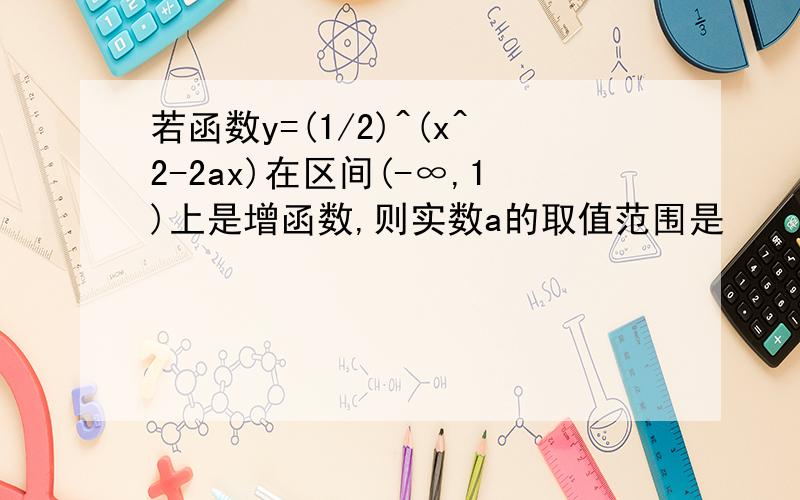 若函数y=(1/2)^(x^2-2ax)在区间(-∞,1)上是增函数,则实数a的取值范围是