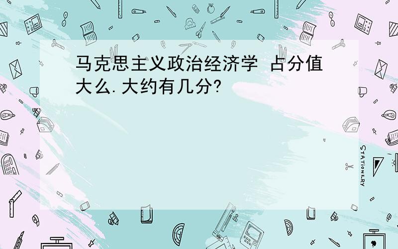 马克思主义政治经济学 占分值大么.大约有几分?