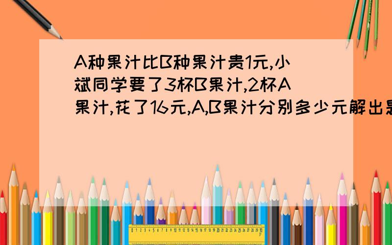 A种果汁比B种果汁贵1元,小斌同学要了3杯B果汁,2杯A果汁,花了16元,A,B果汁分别多少元解出题目需要三种方法!比如鸡兔同笼,列了一元二次方程