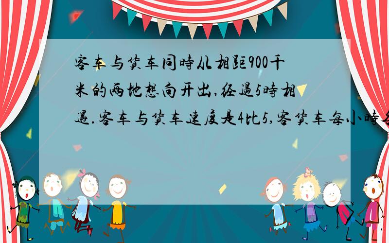 客车与货车同时从相距900千米的两地想向开出,经过5时相遇.客车与货车速度是4比5,客货车每小时各行多少千米