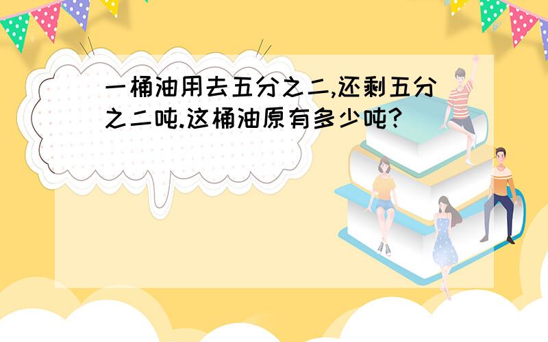 一桶油用去五分之二,还剩五分之二吨.这桶油原有多少吨?