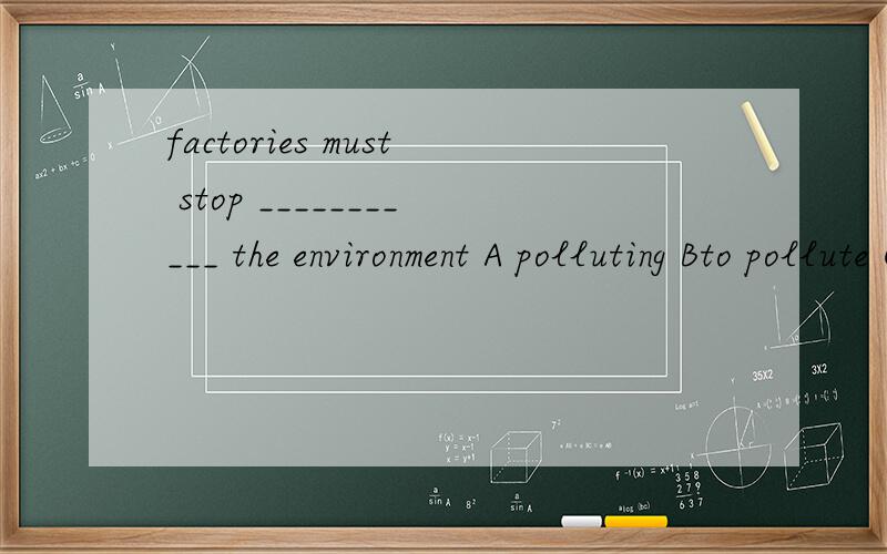 factories must stop ___________ the environment A polluting Bto pollute C pollute Dto polluting.选几?