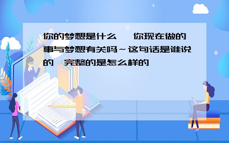 你的梦想是什么 ,你现在做的事与梦想有关吗～这句话是谁说的,完整的是怎么样的