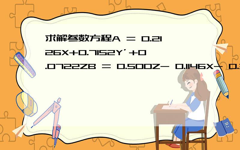 求解参数方程A = 0.2126X+0.7152Y’+0.0722ZB = 0.500Z- 0.1146X- 0.3854Y + 128 C= 0.500X- 0.4542G’- 0.0458Z + 128 求X,Y.Z个