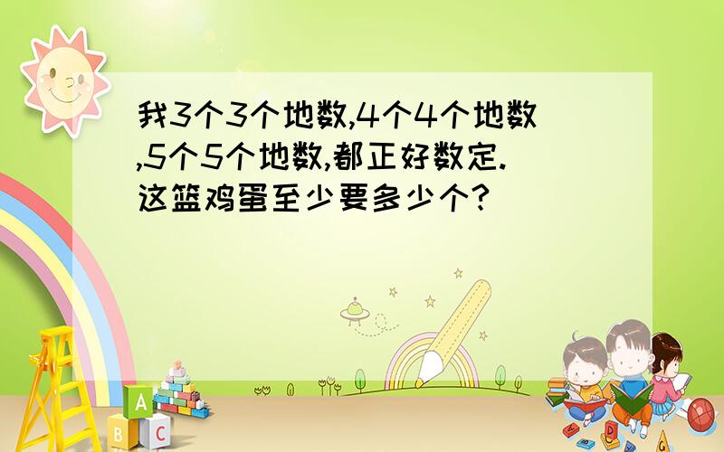 我3个3个地数,4个4个地数,5个5个地数,都正好数定.这篮鸡蛋至少要多少个?