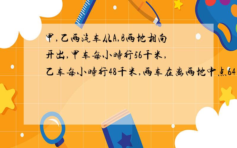 甲,乙两汽车从A,B两地相向开出,甲车每小时行56千米,乙车每小时行48千米,两车在离两地中点64千米处相遇用计算式，不能用方程 求A,B 两地之间的距离