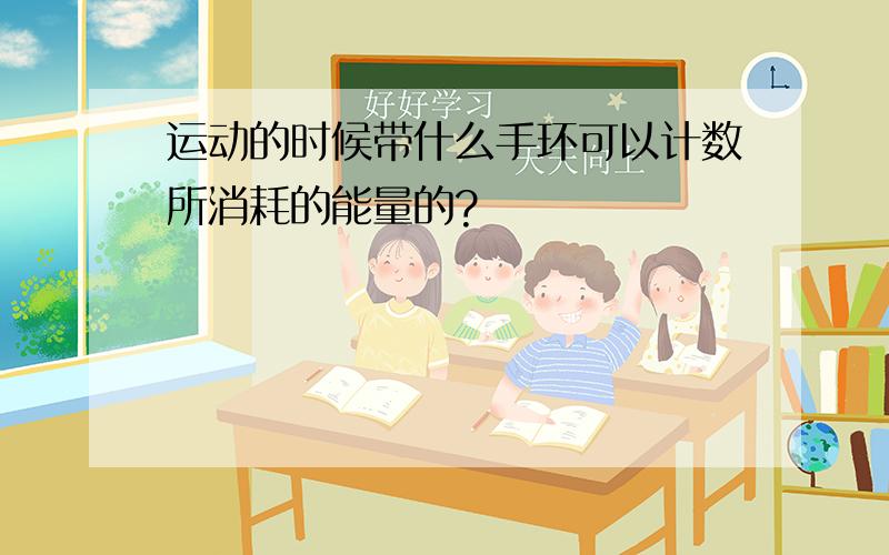 运动的时候带什么手环可以计数所消耗的能量的?