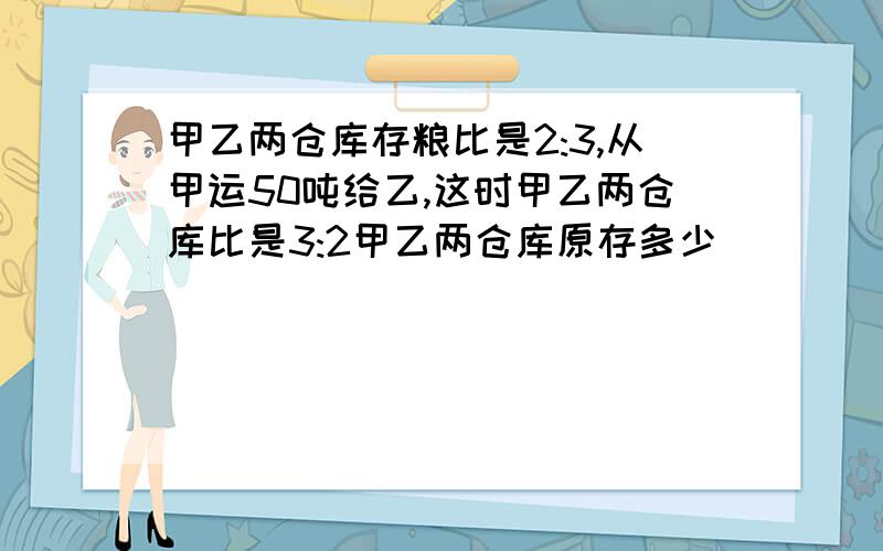 甲乙两仓库存粮比是2:3,从甲运50吨给乙,这时甲乙两仓库比是3:2甲乙两仓库原存多少