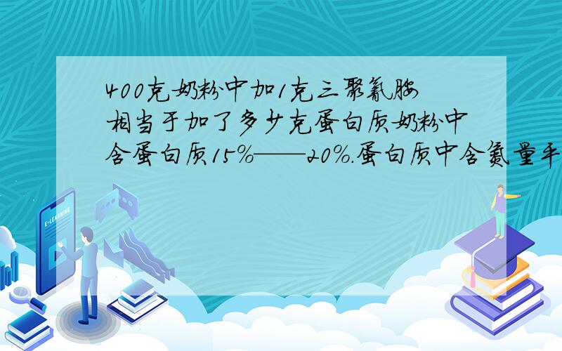 400克奶粉中加1克三聚氰胺相当于加了多少克蛋白质奶粉中含蛋白质15%——20%.蛋白质中含氮量平均为16%