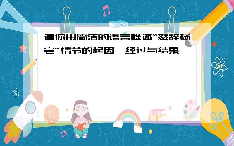 请你用简洁的语言概述“怒辞杨宅”情节的起因,经过与结果