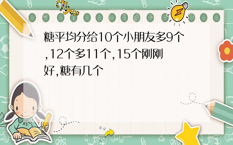 糖平均分给10个小朋友多9个,12个多11个,15个刚刚好,糖有几个