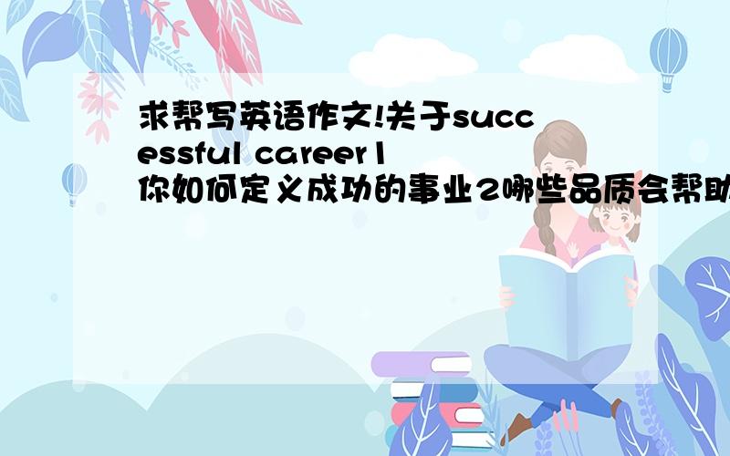 求帮写英语作文!关于successful career1你如何定义成功的事业2哪些品质会帮助你成功?（勤奋,合作,创新...）3结论尽快!谢谢!不用太长!用词也不要太难!因为我还要把他背下来...