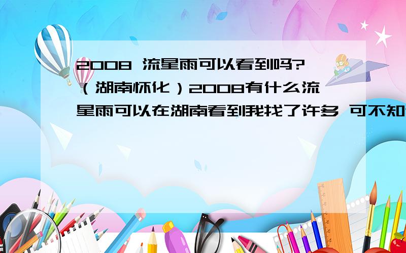 2008 流星雨可以看到吗?（湖南怀化）2008有什么流星雨可以在湖南看到我找了许多 可不知道可不可以看到诶我长这么大 从未看过呢