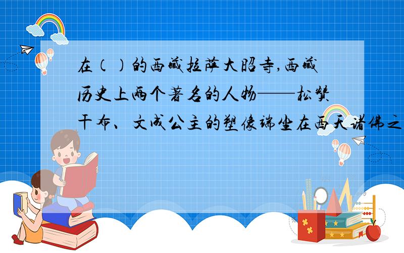 在（）的西藏拉萨大昭寺,西藏历史上两个著名的人物——松赞干布、文成公主的塑像端坐在西天诸佛之间,（）,十分引人注目.每天都有众多的信徒前来（）,供奉的香火（）.他们留给后人的,