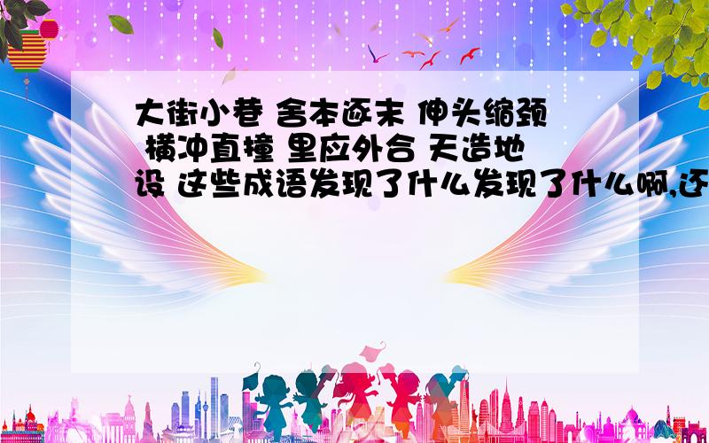 大街小巷 舍本逐末 伸头缩颈 横冲直撞 里应外合 天造地设 这些成语发现了什么发现了什么啊,还要再写出3个这样的,上课要用