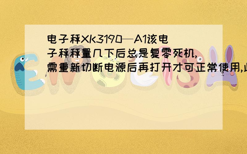 电子秤XK3190—A1该电子秤秤量几下后总是复零死机,需重新切断电源后再打开才可正常使用,此现象特别频繁,