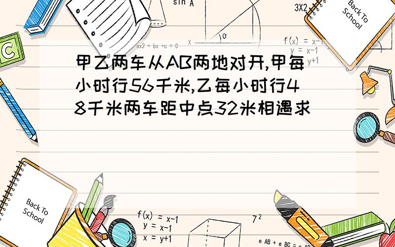 甲乙两车从AB两地对开,甲每小时行56千米,乙每小时行48千米两车距中点32米相遇求