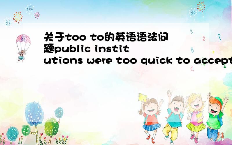 关于too to的英语语法问题public institutions were too quick to accept corporate marketing as a source of funding到底是太快而不能接受资金支持 还是急于接受资金支持