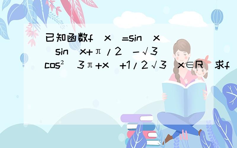 已知函数f(x)=sin(x)sin(x+π/2)-√3cos²（3π+x)+1/2√3(x∈R)求f(x)的最小正周期