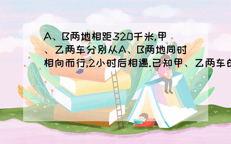 A、B两地相距320千米,甲、乙两车分别从A、B两地同时相向而行,2小时后相遇.已知甲、乙两车的速度比是7比9,乙车每小时行多少千米?