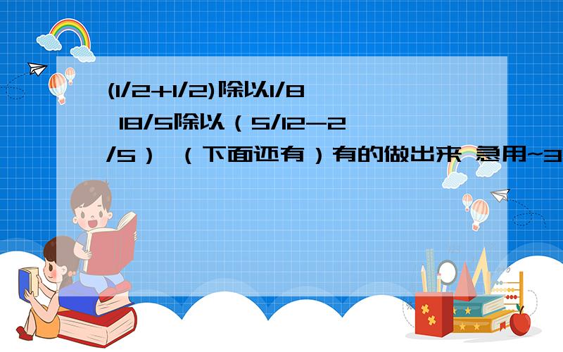 (1/2+1/2)除以1/8 18/5除以（5/12-2/5） （下面还有）有的做出来 急用~35除以（1+1/5) 35除以 (1-1/7）