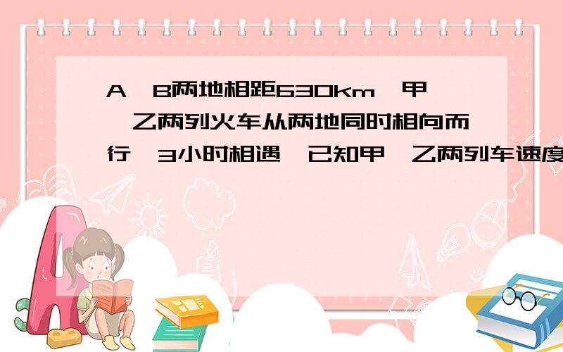 A、B两地相距630km,甲、乙两列火车从两地同时相向而行,3小时相遇,已知甲、乙两列车速度比是4:3,求乙车