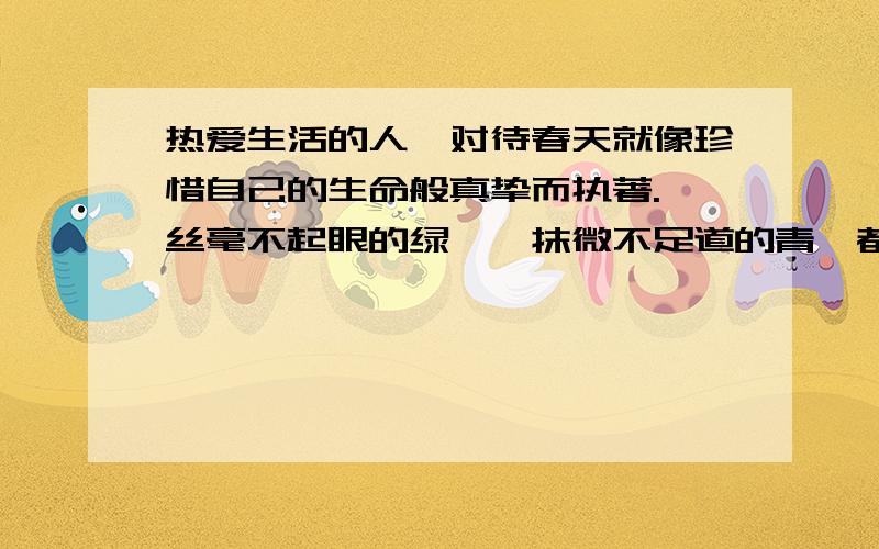 热爱生活的人,对待春天就像珍惜自己的生命般真挚而执著.一丝毫不起眼的绿,一抹微不足道的青,都会使他