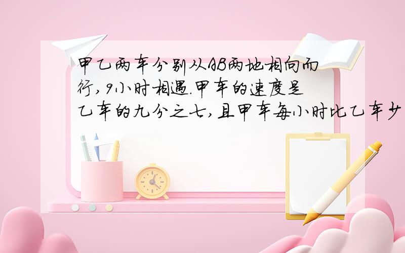 甲乙两车分别从AB两地相向而行,9小时相遇.甲车的速度是乙车的九分之七,且甲车每小时比乙车少行20千米.AB两地相距多少千米?