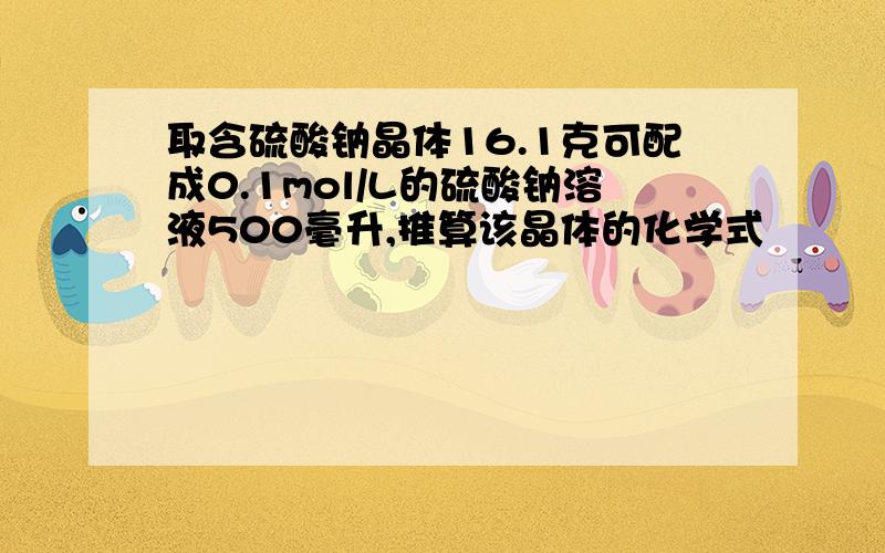 取含硫酸钠晶体16.1克可配成0.1mol/L的硫酸钠溶液500毫升,推算该晶体的化学式