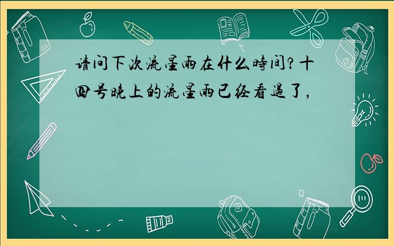 请问下次流星雨在什么时间?十四号晚上的流星雨已经看过了，