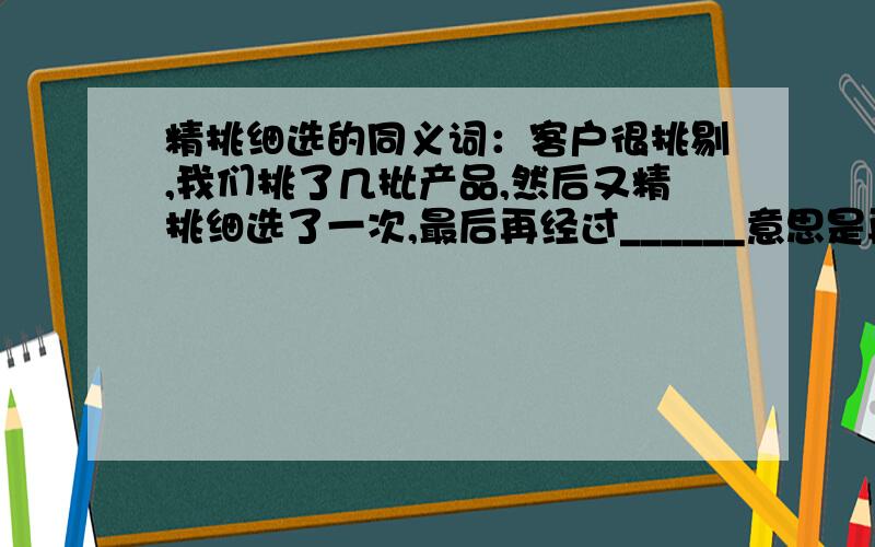 精挑细选的同义词：客户很挑剔,我们挑了几批产品,然后又精挑细选了一次,最后再经过______意思是再筛选那个_______应该用什么词语比较恰当?斟选?甄别?…………求文人解答?