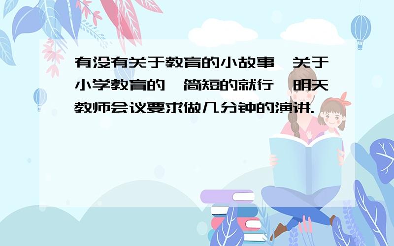 有没有关于教育的小故事,关于小学教育的,简短的就行,明天教师会议要求做几分钟的演讲.