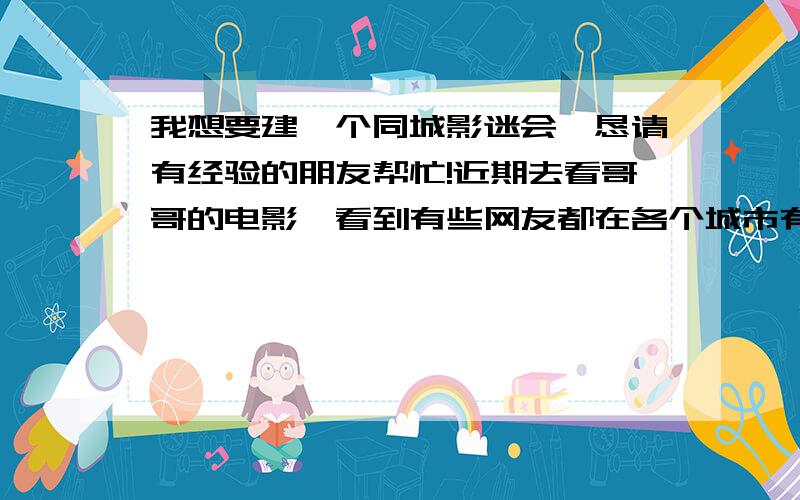 我想要建一个同城影迷会,恳请有经验的朋友帮忙!近期去看哥哥的电影,看到有些网友都在各个城市有他们集体的影迷会一同,非常感动!而在我的城市里还没有遇到这种组织.可是在影院里也有