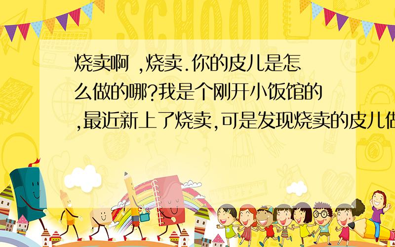 烧卖啊 ,烧卖.你的皮儿是怎么做的哪?我是个刚开小饭馆的,最近新上了烧卖,可是发现烧卖的皮儿做起来比较费事,拿小走锤一个一个的擀,效率比较低,并且蒸出来以后,一会儿皮就干了,我想请