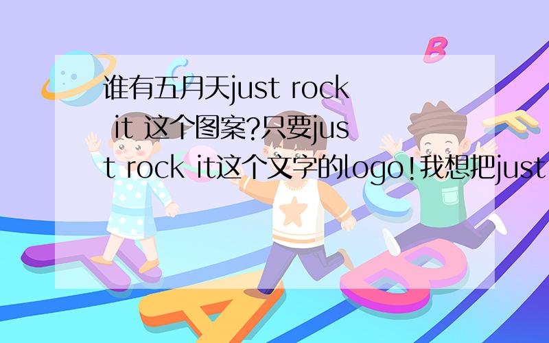 谁有五月天just rock it 这个图案?只要just rock it这个文字的logo!我想把just rock it（图片上的那样）这个图案印在衣服上,就像下图一样 是要印在白色衣服上的五迷来帮帮五迷吧!图片上那个是love,