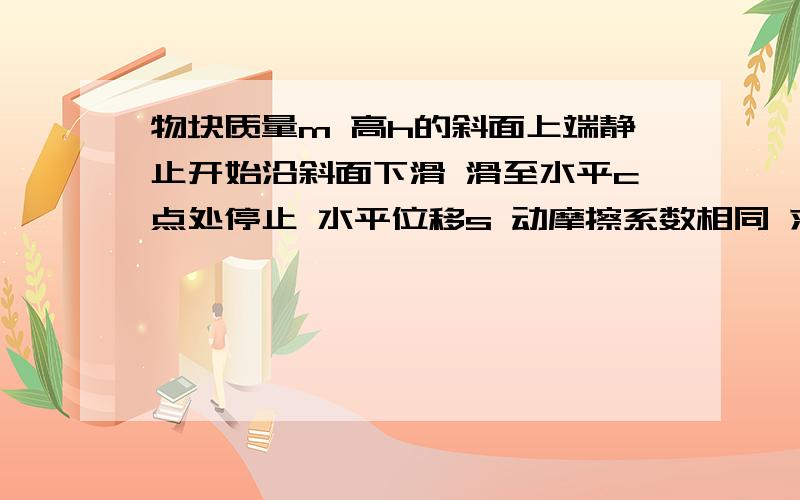 物块质量m 高h的斜面上端静止开始沿斜面下滑 滑至水平c点处停止 水平位移s 动摩擦系数相同 求动摩擦系数