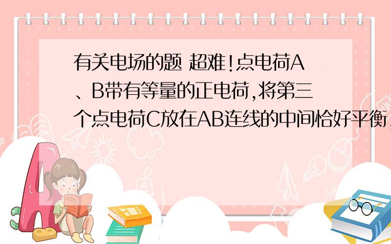 有关电场的题 超难!点电荷A、B带有等量的正电荷,将第三个点电荷C放在AB连线的中间恰好平衡,B缓慢远离A移动,则C的运动情况是?