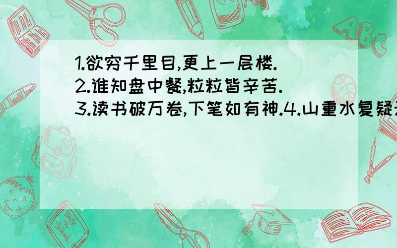 1.欲穷千里目,更上一层楼.2.谁知盘中餐,粒粒皆辛苦.3.读书破万卷,下笔如有神.4.山重水复疑无路,柳暗花明又一村.5.春蚕到死丝方尽,蜡炬成灰泪始干.各打一成语