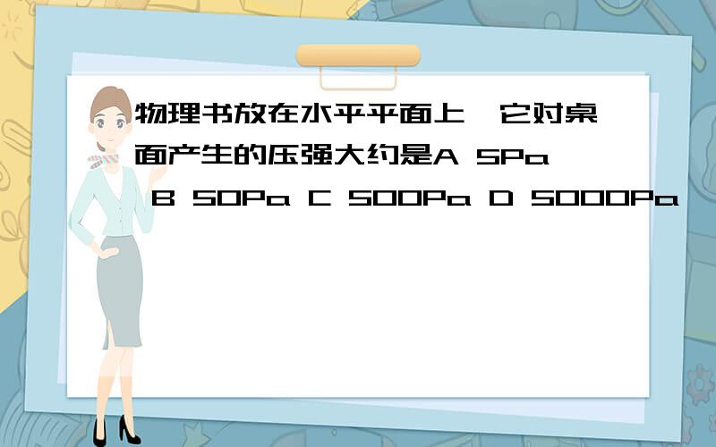 物理书放在水平平面上,它对桌面产生的压强大约是A 5Pa B 50Pa C 500Pa D 5000Pa